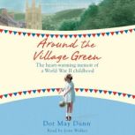 Around the Village Green The Heart-Warming Memoir of a World War II Childhood, Dot May Dunn