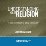 Understanding Your Religion 7 Major Doctrines that Define Christianity, Mike Mazzalongo