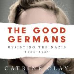 The Good Germans Resisting the Nazis, 1933-1945, Catrine Clay