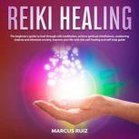 Reiki Healing The Beginner's Guide to Heal Through Reiki Meditation, Achieve Spiritual Mindfulness, Awakening Chakras and Eliminate Anxiety. Improve Your Life With This Self-Healing and Self-Help Guide, Marcus Ruiz