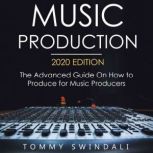 Music Production, 2020 Edition The Advanced Guide on How to Produce for Music Producers, Tommy Swindali