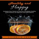 Healthy and Happy Increase Your Desire to Exercise and Make Healthy Food Choices via Hypnosis and Affirmations, Elizabeth Snow