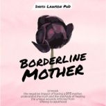 Borderline Mother Understanding the truth and the methods of healing the unique wounds inflicted from infancy to adulthood, David Lawson PhD