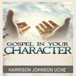 Gospel In Your Character Living Totally In Christ's Nature On Earth, Harrison Johnson Uche