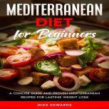 Mediterranean Diet for Beginners: A Concise Guide and Proven Mediterranean Recipes for Lasting Weight Loss, Mike Edwards