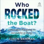 Who Rocked the Boat? A Story about Navigating the Inevitability of Change, Curtis Bateman