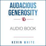 Audacious Generosity How to Experience, Receive, and Give More Than You Ever Thought Possible, Kevin White