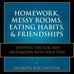 Homework, Messy Rooms, Eating Habits, and Friendships Stopping the Fear and Frustration with Your Teen, Sharon Ballantine