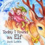 Today I Found an Elf A magical childrens Christmas story about friendship and the power of imagination, Jack Lewis