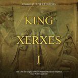 King Xerxes I: The Life and Legacy of the Achaemenid Persian Empires Most Notorious Ruler, Charles River Editors
