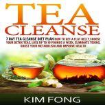 Tea Cleanse 7 Day Tea Cleanse Diet Plan :How To Get A Flat Belly, Choose Your Detox Teas, Lose Up To 10 Pounds A Week, Eliminate Toxins, Boost Your Metabolism And Improve Health, Kim Fong