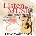 Listen to the Music and other stories An anthology of Christian stories which speak to your heart, Dave Walker MD