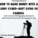 The Audio Book on How to Make Money with a Sony Cyber-shot RX100 VII Camera How to start a Photography Business & Sell Photos Online & Get Photographer Jobs