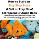 How to Start an Etsy Shop Store & Sell on Etsy Now! Entrepreneur Audio Book The ultimate Etsy website beginners guide to start selling jewelry earrings rings and crafts of all kinds!, Brian Mahoney