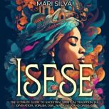 Isese: The Ultimate Guide to Ancestral Spiritual Tradition, Ifa Divination, Yoruba, Odu, Iwa, Asafo, and Orishas, Mari Silva