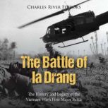The Battle of Ia Drang: The History and Legacy of the Vietnam War's First Major Battle, Charles River Editors