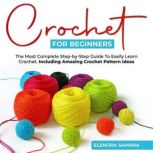 Crochet for Beginners: The Most Complete Step-by-Step Guide To Easily Learn Crochet. Including Amazing Crochet Pattern Ideas, Elenora Samara