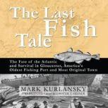 The Last Fish Tale The Fate of the Atlantic and Survival in Gloucester, Americas Oldest Fishing Port and Most Original Town, Mark Kurlansky