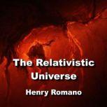 The Relativistic Universe Exploring The Einstein Concepts of Our Cosmology, HENRY ROMANO