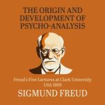 The Origin and Development of Psychoanalysis Freud's Five Lectures at Clark University, USA, 1909, Sigmund Freud