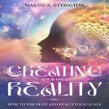 Creating Your Own Reality How to Visualize and Reach Your Goals, Martin K. Ettington