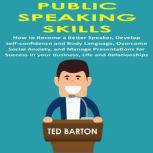 Public Speaking Skills How to Become a Better Speaker, Develop Self-Confidence and Body Language, Overcome Social Anxiety, and Manage Presentations for Success in your Business, Life and Relationships, Ted Barton
