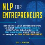 NLP for Entrepreneurs Reprogram Your Entrepreneurial Mind for Better Decision Making, Negotiation Skills and Higher Self-Confidence Using these NLP Techniques to 10X Your Business, Joel E. Winston