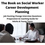 The Book on Social Worker Career Development Planning Job Hunting Change Interview Questions Preparation & Coaching Guide for Adults & Young Teens, Brian Mahoney