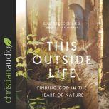 This Outside Life Finding God in the Heart of Nature, Laurie Kehler