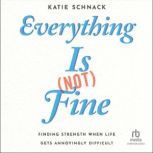Everything Is (Not) Fine Finding Strength When Life Gets Annoyingly Difficult, Katie Schnack