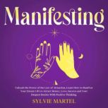 Manifesting Unleash the Power of the Law of Attraction, Learn How to Manifest Your Dream Life to Attract Money, Love, Success and Your Deepest Desires With Positive Thinking., Sylvie Martel