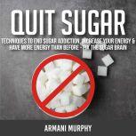 Quit Sugar Techniques to End Sugar Addiction, Increase your Energy & Have More Energy Than Before - Fix the Sugar Brain