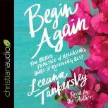 Begin Again The Brave Practice of Releasing Hurt and Receiving Rest, Leeana Tankersley