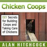Chicken Coops DIY Secrets for Building Coops and Taking Care of Chickens, Alan Hitchcock
