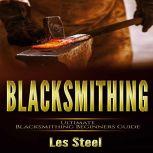 Blacksmithing Ultimate Blacksmithing Beginners Guide. Easy and Useful DIY Step-by-Step Blacksmithing Projects for the New Enthusiastic Blacksmith, along with Mastering Great Designs and Techniques, Les Steel