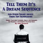 Tell Them It's A Dream Sequence: And Other Smart Advice from Top Filmmakers