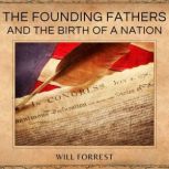 The Founding Fathers and the Birth of a Nation How the Founding Fathers Shaped the American Revolution, Will Forrest