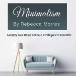 Minimalism Simplify Your Home and Use Strategies to Declutter, Rebecca Morres