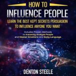 How to Influence People: Learn the Best Kept Secrets of Persuasion to Influence Anyone You Want Includes Proven Methods to Instantly Analyze People and Master Emotions and Body Language, DENTON STEELE