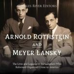 Arnold Rothstein and Meyer Lansky: The Lives and Legacies of the Gangsters Who Reformed Organized Crime in America, Charles River Editors