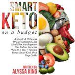 Smart Keto On A Budget A Simple & Delicious 30-Day Ketogenic Diet Meal Plan Any Beginner Can Follow For Less Than $7 A Day + Special Bonus Smart Keto Meal Prep Guide, Alyssa King