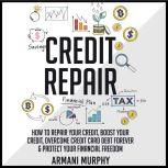 Credit Repair: How to Repair Your Credit, Boost Your Credit, Overcome Credit Card Debt Forever & Protect Your Financial Freedom, Armani Murphy