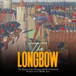 The Longbow: The History of the Weapon that Revolutionized Warfare in the Middle Ages, Charles River Editors