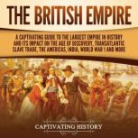 The British Empire: A Captivating Guide to the Largest Empire in History and its Impact on the Age of Discovery, Transatlantic Slave Trade, the Americas, India, World War 1 and more, Captivating History