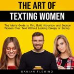 The Art of Texting Women The Men's Guide to Flirt, Build Attraction and Seduce Women Over Text Without Looking Creepy or Boring, Damian Fleming