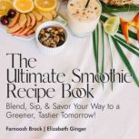 The Ultimate Smoothie Recipe Book Blend, Sip, & Savor Your Way to a Greener, Tastier Tomorrow, Farnoosh Brock