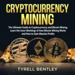 Cryptocurrency Mining: The Ultimate Guide to Cryptocurrency and Bitcoin Mining, Learn the Inner Workings of How Bitcoin Mining Works and How to Gain Massive Profits, Tyrell Bentley