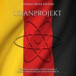 Uranprojekt: The History and Legacy of Nazi Germany's Nuclear Weapons Program during World War II, Charles River Editors