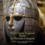 Anglo-Saxon England Before the Norman Conquest: The History and Legacy of the Anglo-Saxons during the Early Middle Ages, Charles River Editors