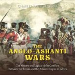 The Anglo-Ashanti Wars: The History and Legacy of the Conflicts Between the British and the Ashanti Empire in Africa, Charles River Editors